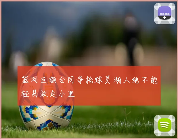篮网巨额合同争抢球员湖人绝不能轻易放走小里