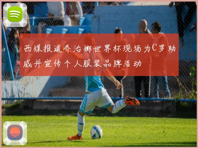 西媒报道乔治娜世界杯现场为C罗助威并宣传个人服装品牌活动