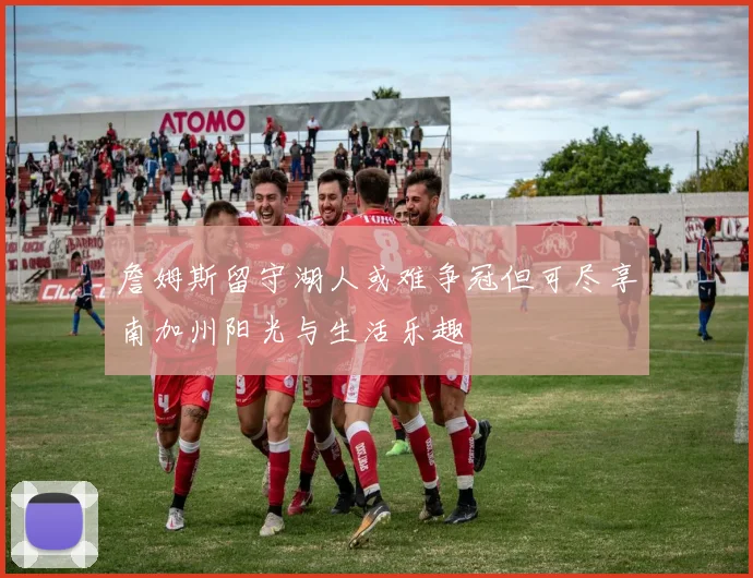 詹姆斯留守湖人或难争冠但可尽享南加州阳光与生活乐趣