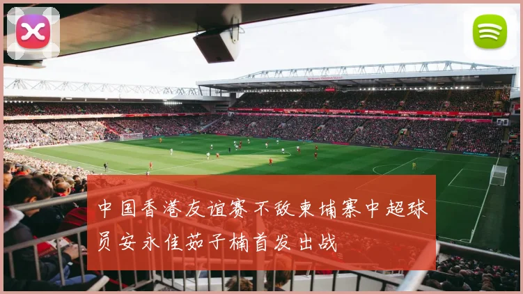 中国香港友谊赛不敌柬埔寨中超球员安永佳茹子楠首发出战