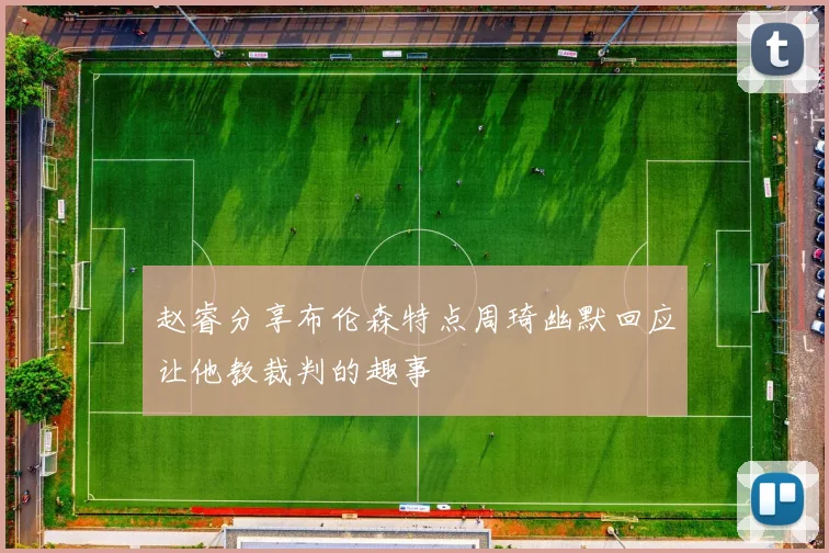 赵睿分享布伦森特点周琦幽默回应让他教裁判的趣事