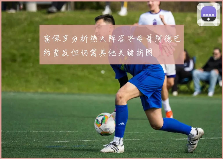 富保罗分析热火阵容字母哥阿德巴约首发但仍需其他关键拼图