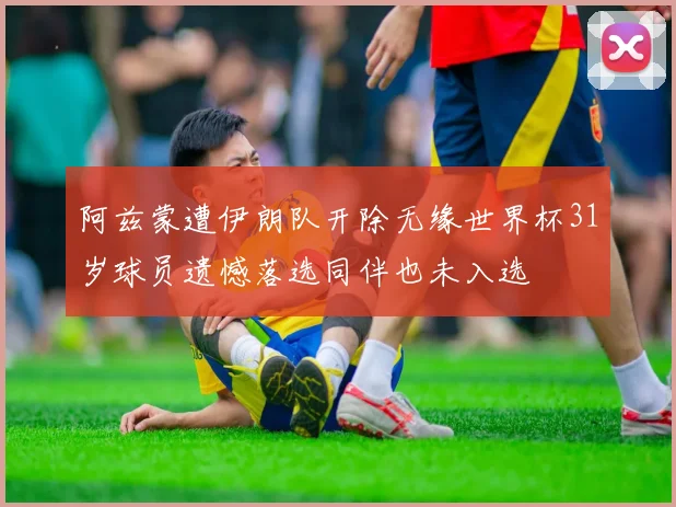 阿兹蒙遭伊朗队开除无缘世界杯31岁球员遗憾落选同伴也未入选