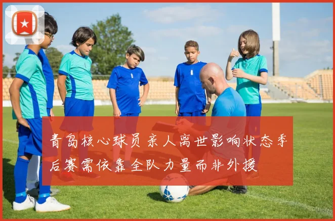 青岛核心球员亲人离世影响状态季后赛需依靠全队力量而非外援