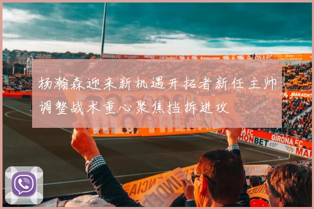 杨瀚森迎来新机遇开拓者新任主帅调整战术重心聚焦挡拆进攻