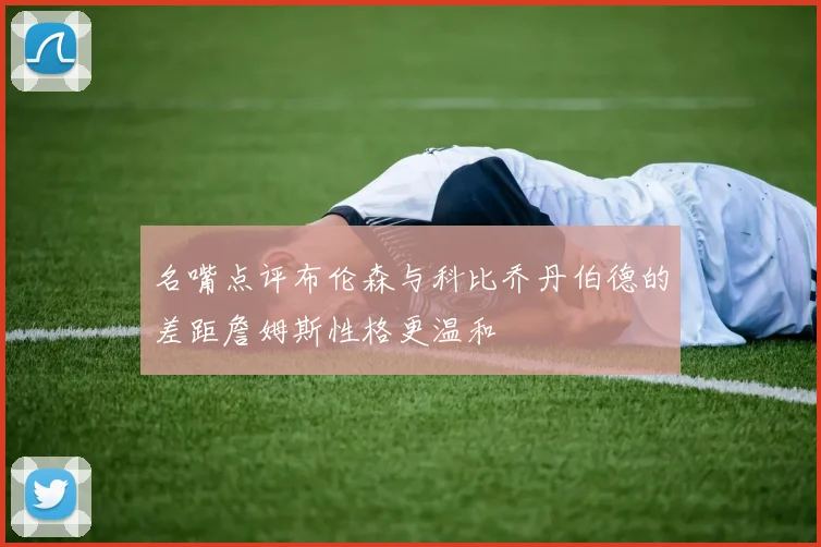 名嘴点评布伦森与科比乔丹伯德的差距詹姆斯性格更温和