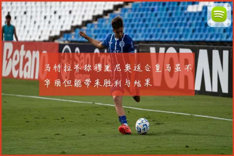 马特拉齐称穆里尼奥适合皇马虽不华丽但能带来胜利与结果