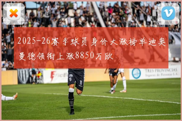 2025-26赛季球员身价大涨榜单迪奥曼德领衔上涨8850万欧