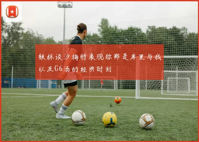 铁林谈沙梅特表现称那是库里与我以及G6汤的经典时刻