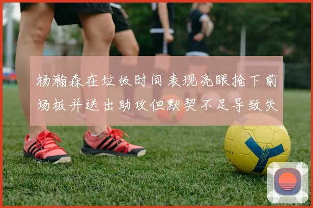 杨瀚森在垃圾时间表现亮眼抢下前场板并送出助攻但默契不足导致失误