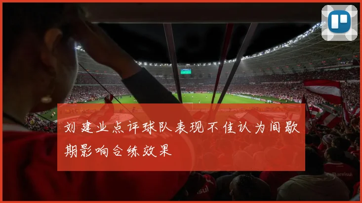刘建业点评球队表现不佳认为间歇期影响合练效果