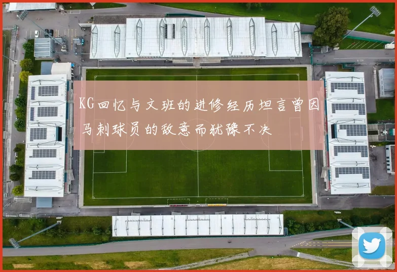 KG回忆与文班的进修经历坦言曾因马刺球员的敌意而犹豫不决