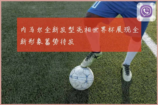 内马尔全新发型亮相世界杯展现全新形象蓄势待发