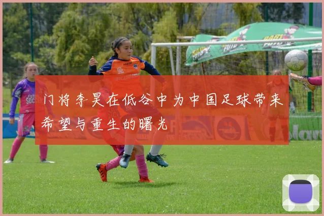 门将李昊在低谷中为中国足球带来希望与重生的曙光
