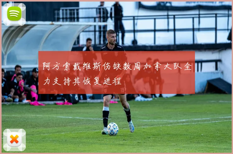 阿方索戴维斯伤缺数周加拿大队全力支持其恢复进程