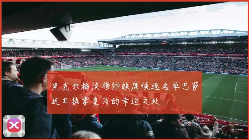 里克尔梅谈穆帅缺席候选名单巴萨近年执掌皇马的幸运之处