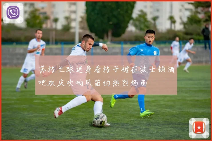 苏格兰球迷身着格子裙在波士顿酒吧欢庆吹响风笛的热烈场面