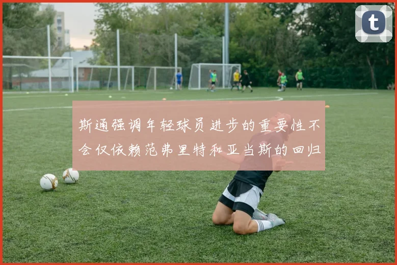斯通强调年轻球员进步的重要性不会仅依赖范弗里特和亚当斯的回归