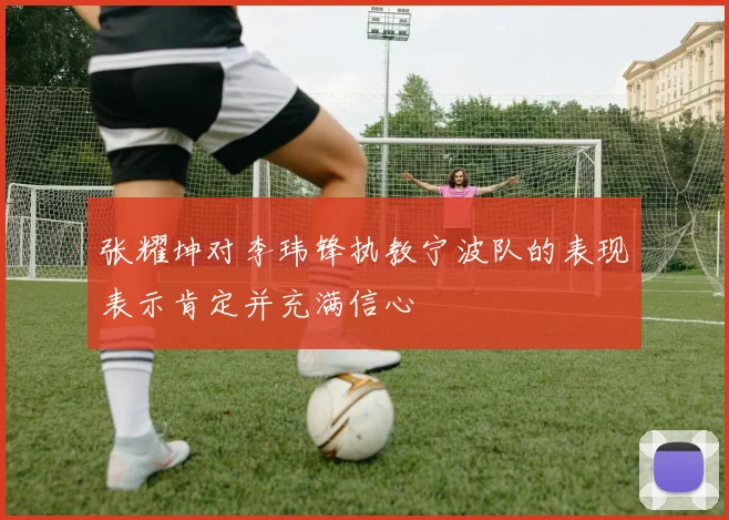 张耀坤对李玮锋执教宁波队的表现表示肯定并充满信心