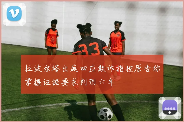拉波尔塔出庭回应欺诈指控原告称掌握证据要求判刑六年