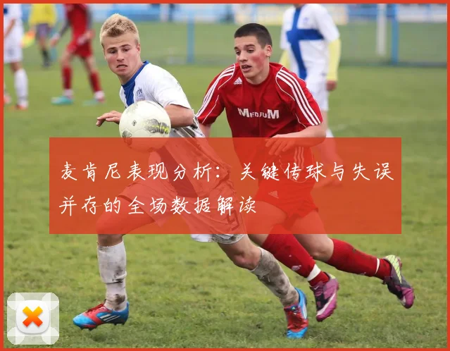 麦肯尼表现分析：关键传球与失误并存的全场数据解读